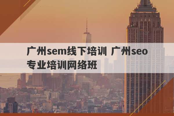 广州sem线下培训 广州seo专业培训网络班