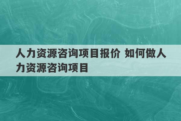 人力资源咨询项目报价 如何做人力资源咨询项目