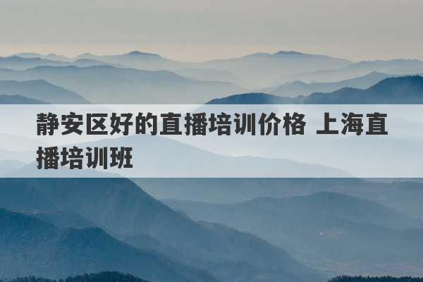 静安区好的直播培训价格 上海直播培训班