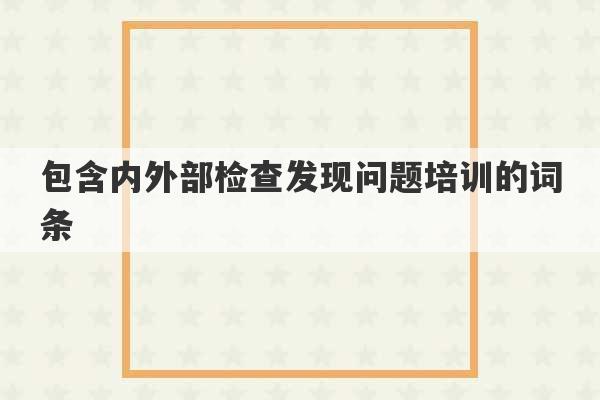 包含内外部检查发现问题培训的词条