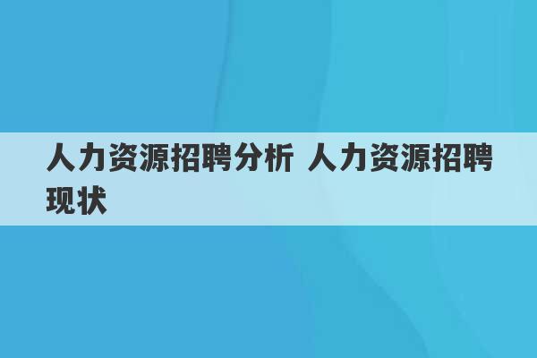 人力资源招聘分析 人力资源招聘现状