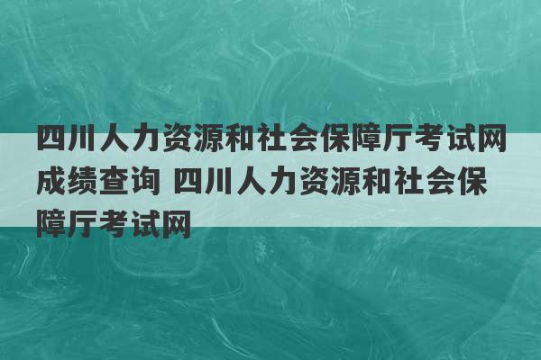 四川人力资源和社会保障厅考试网成绩查询 四川人力资源和社会保障厅考试网