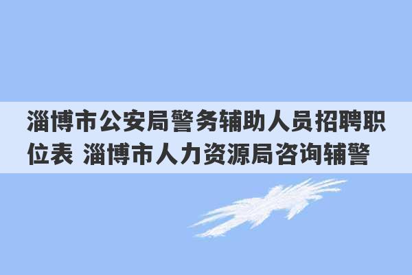 淄博市公安局警务辅助人员招聘职位表 淄博市人力资源局咨询辅警