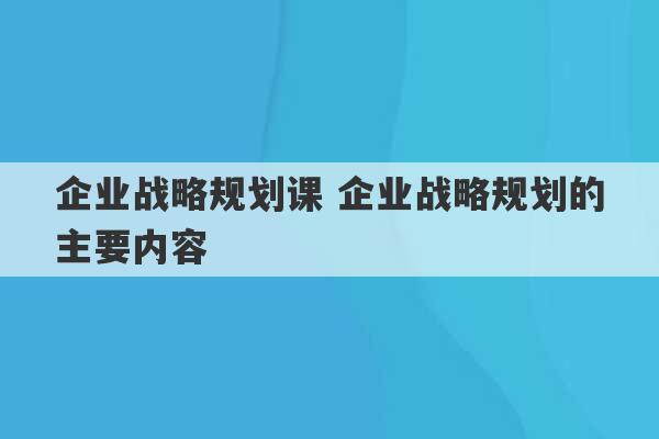 企业战略规划课 企业战略规划的主要内容