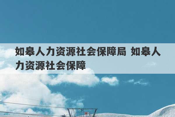 如皋人力资源社会保障局 如皋人力资源社会保障