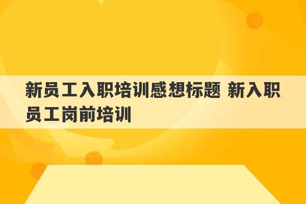 新员工入职培训感想标题 新入职员工岗前培训