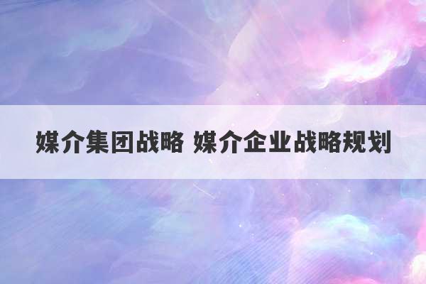 媒介集团战略 媒介企业战略规划