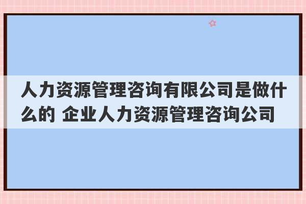 人力资源管理咨询有限公司是做什么的 企业人力资源管理咨询公司