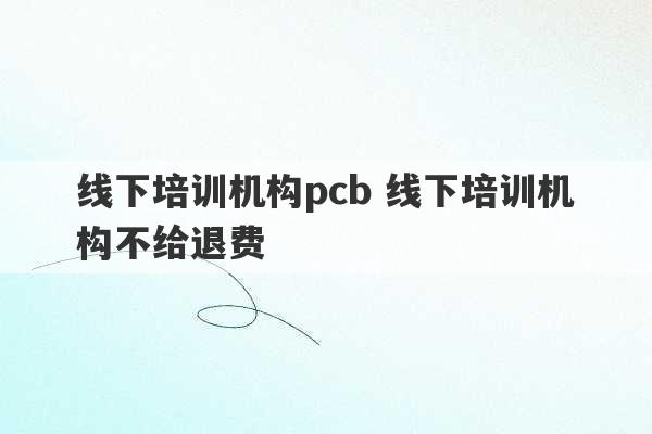 线下培训机构pcb 线下培训机构不给退费