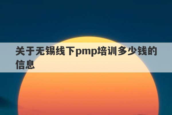 关于无锡线下pmp培训多少钱的信息