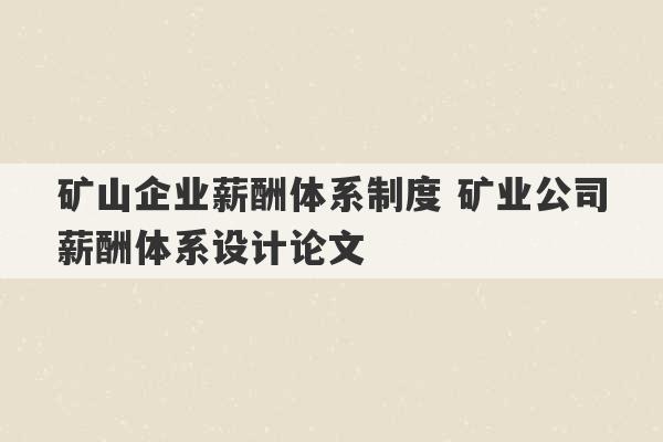 矿山企业薪酬体系制度 矿业公司薪酬体系设计论文