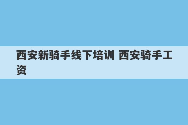 西安新骑手线下培训 西安骑手工资