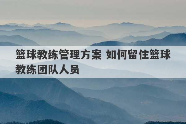 篮球教练管理方案 如何留住篮球教练团队人员