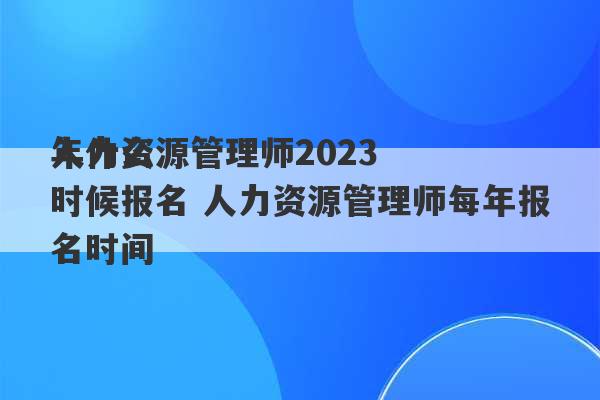 人力资源管理师2023
年什么时候报名 人力资源管理师每年报名时间