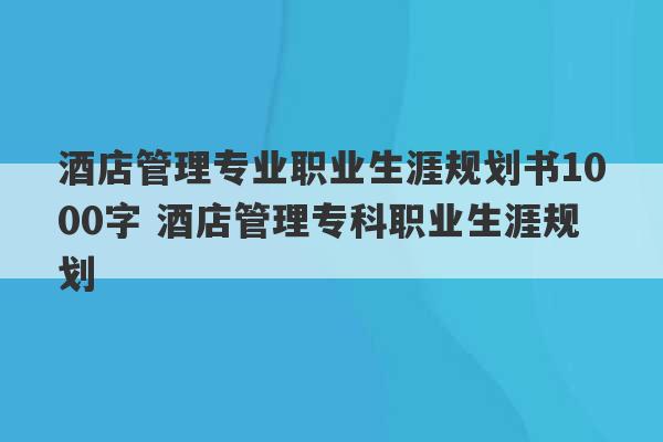 酒店管理专业职业生涯规划书1000字 酒店管理专科职业生涯规划