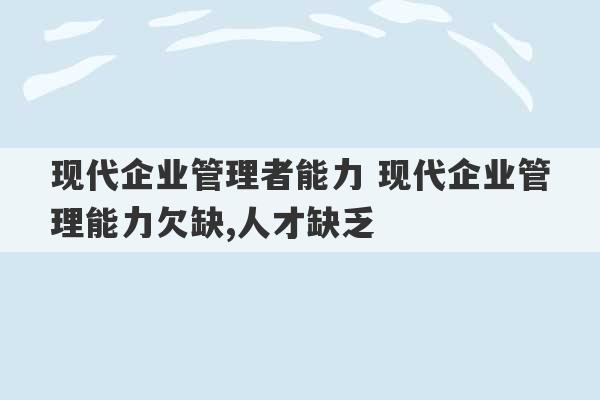 现代企业管理者能力 现代企业管理能力欠缺,人才缺乏