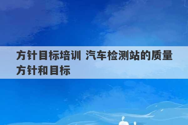 方针目标培训 汽车检测站的质量方针和目标