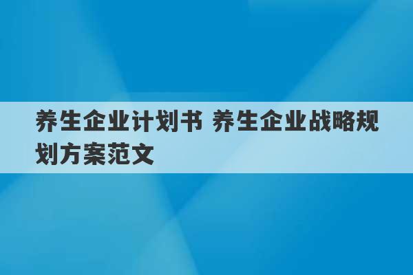 养生企业计划书 养生企业战略规划方案范文