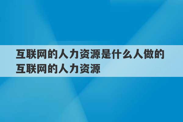 互联网的人力资源是什么人做的 互联网的人力资源