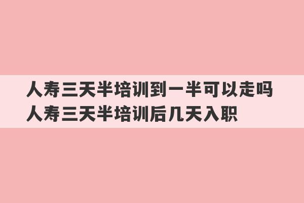 人寿三天半培训到一半可以走吗 人寿三天半培训后几天入职