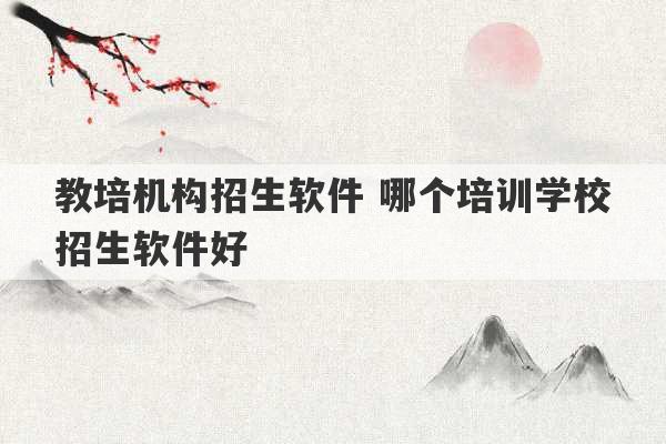 教培机构招生软件 哪个培训学校招生软件好