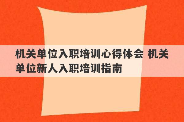 机关单位入职培训心得体会 机关单位新人入职培训指南