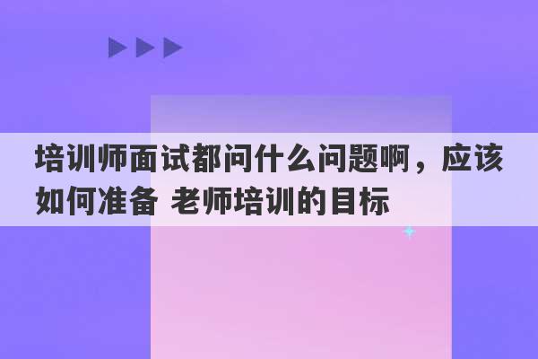 培训师面试都问什么问题啊，应该如何准备 老师培训的目标