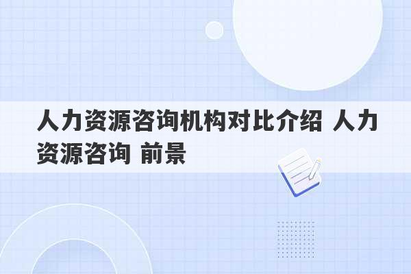 人力资源咨询机构对比介绍 人力资源咨询 前景