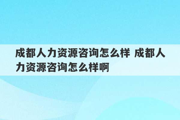 成都人力资源咨询怎么样 成都人力资源咨询怎么样啊