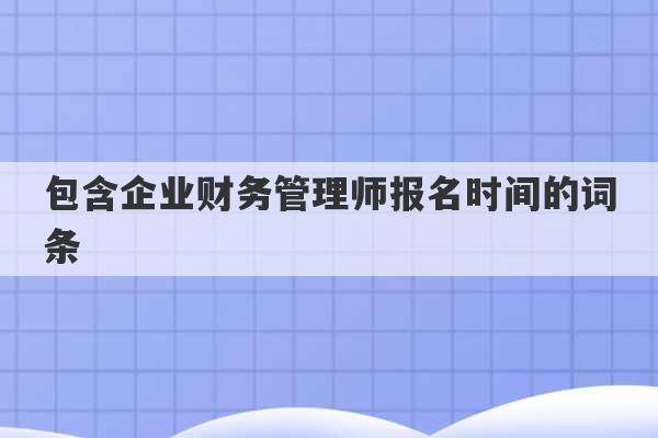 包含企业财务管理师报名时间的词条