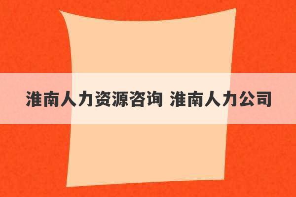 淮南人力资源咨询 淮南人力公司