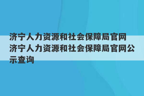 济宁人力资源和社会保障局官网 济宁人力资源和社会保障局官网公示查询