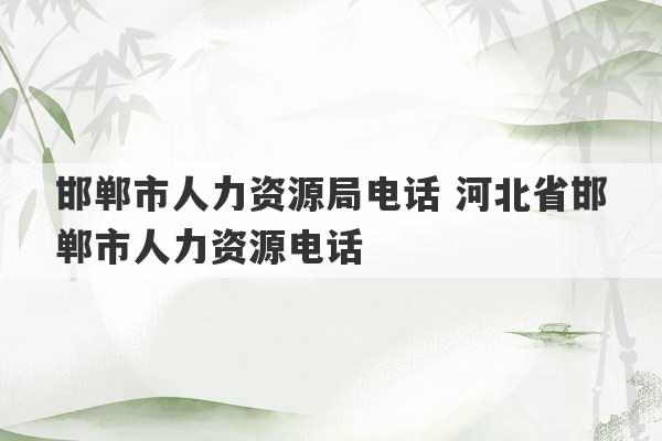 邯郸市人力资源局电话 河北省邯郸市人力资源电话