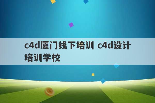 c4d厦门线下培训 c4d设计培训学校