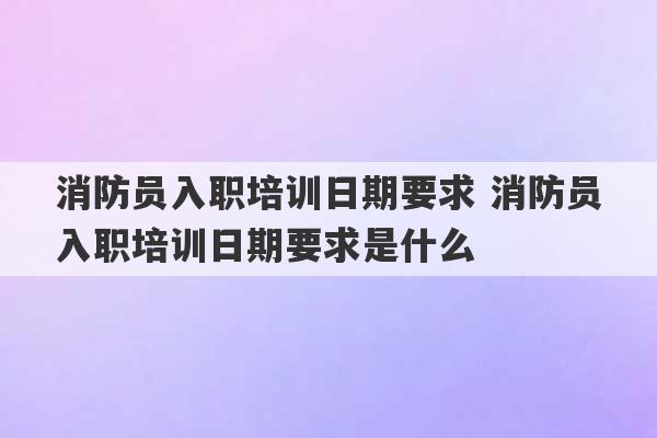 消防员入职培训日期要求 消防员入职培训日期要求是什么