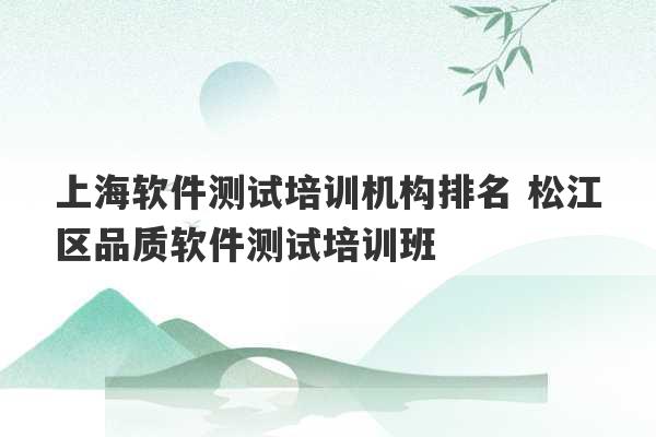 上海软件测试培训机构排名 松江区品质软件测试培训班