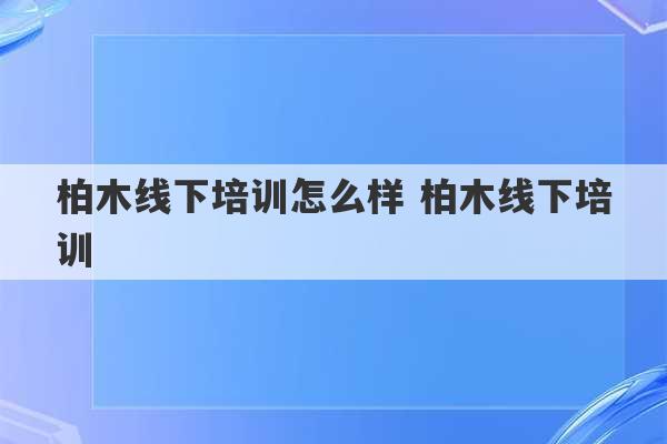 柏木线下培训怎么样 柏木线下培训