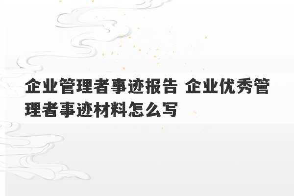 企业管理者事迹报告 企业优秀管理者事迹材料怎么写