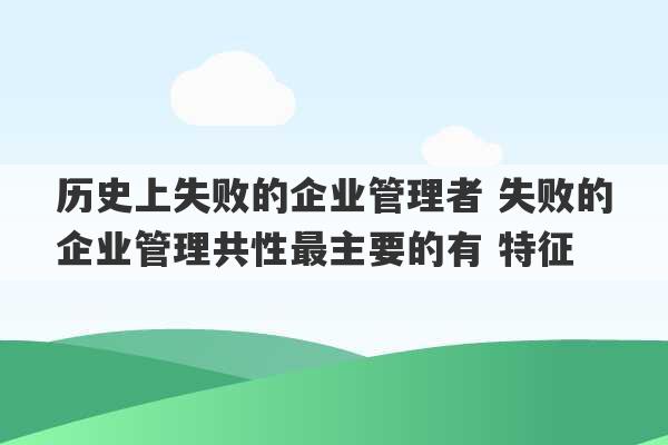 历史上失败的企业管理者 失败的企业管理共性最主要的有 特征