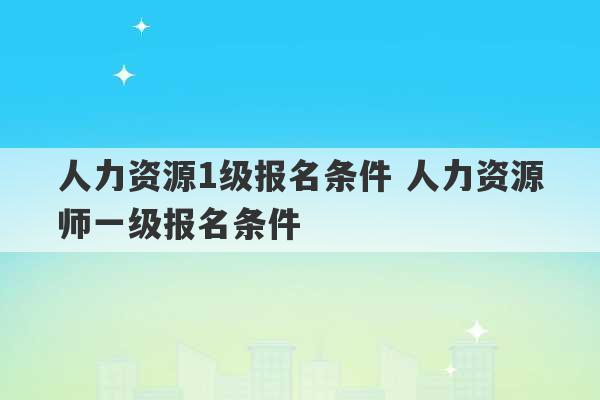 人力资源1级报名条件 人力资源师一级报名条件