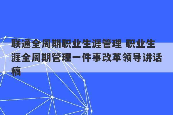 联通全周期职业生涯管理 职业生涯全周期管理一件事改革领导讲话稿