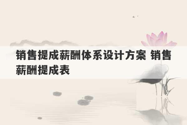 销售提成薪酬体系设计方案 销售薪酬提成表