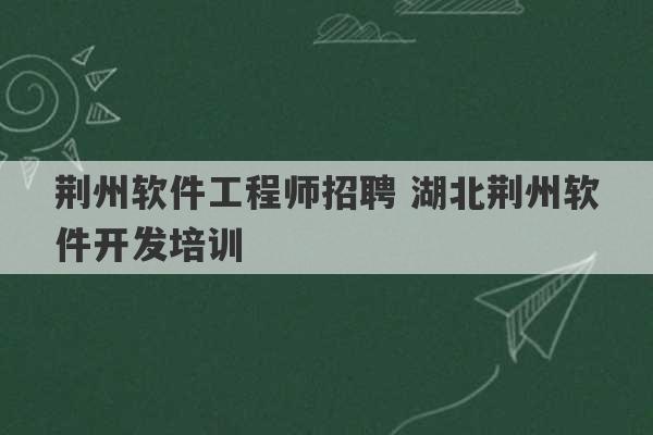 荆州软件工程师招聘 湖北荆州软件开发培训