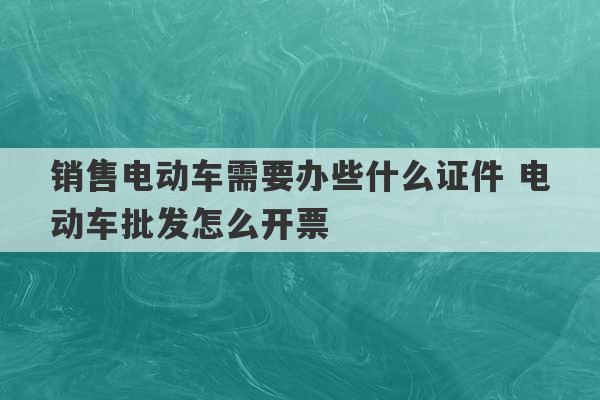 销售电动车需要办些什么证件 电动车批发怎么开票