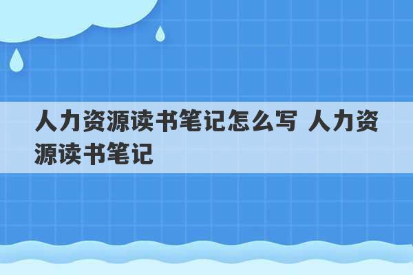 人力资源读书笔记怎么写 人力资源读书笔记