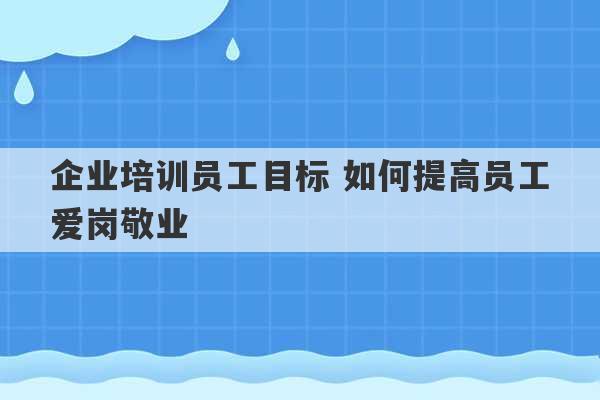 企业培训员工目标 如何提高员工爱岗敬业