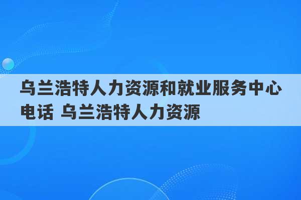 乌兰浩特人力资源和就业服务中心电话 乌兰浩特人力资源