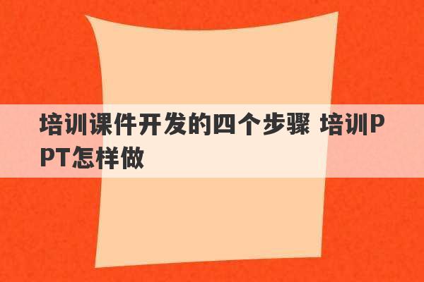 培训课件开发的四个步骤 培训PPT怎样做