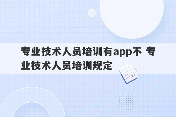 专业技术人员培训有app不 专业技术人员培训规定