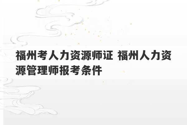 福州考人力资源师证 福州人力资源管理师报考条件